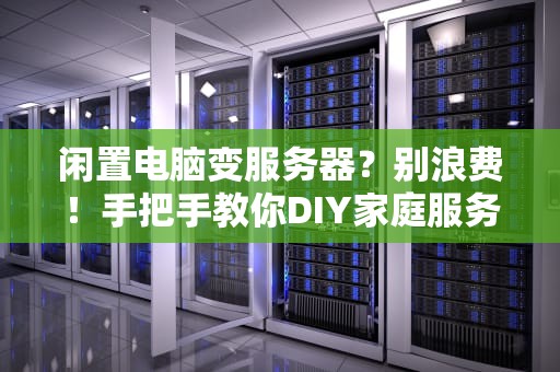 闲置电脑变服务器？别浪费！手把手教你DIY家庭服务器（附专业测评）
