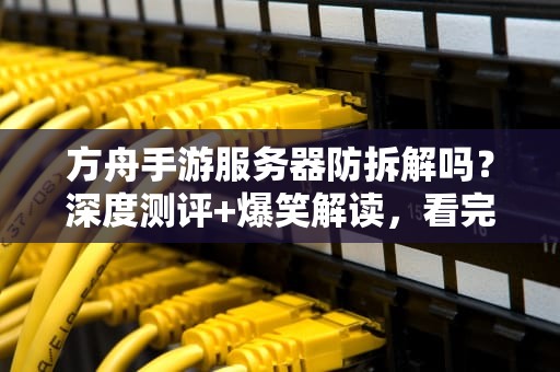 方舟手游服务器防拆解吗？深度测评+爆笑解读，看完秒懂！