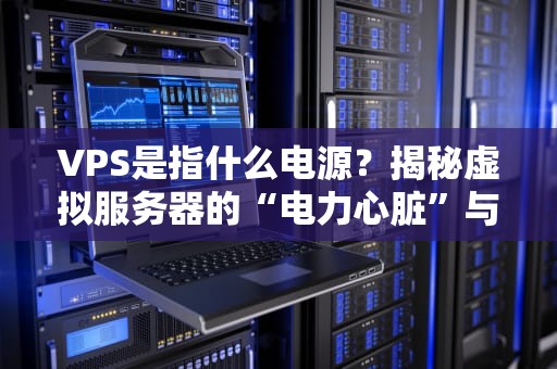 VPS是指什么电源？揭秘虚拟服务器的“电力心脏”与选购避坑指南