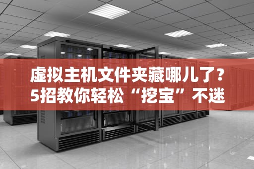 虚拟主机文件夹藏哪儿了？5招教你轻松“挖宝”不迷路！