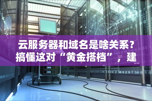 云服务器和域名是啥关系？搞懂这对“黄金搭档”，建站不迷路！