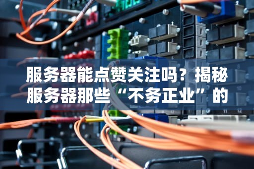 服务器能点赞关注吗？揭秘服务器那些“不务正业”的神操作！