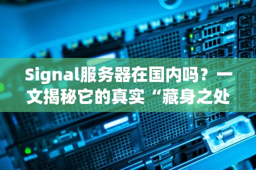 Signal服务器在国内吗？一文揭秘它的真实“藏身之处”！