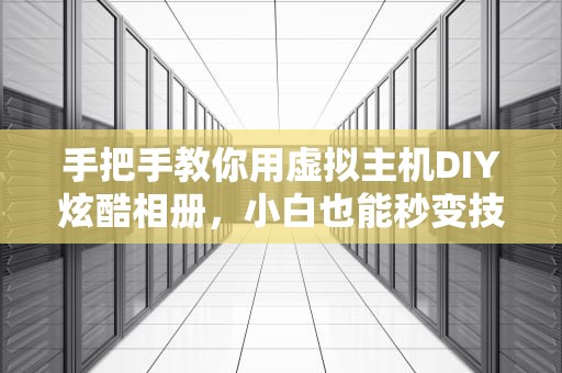 手把手教你用虚拟主机DIY炫酷相册，小白也能秒变技术宅！