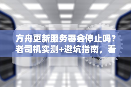方舟更新服务器会停止吗？老司机实测+避坑指南，看完秒懂！