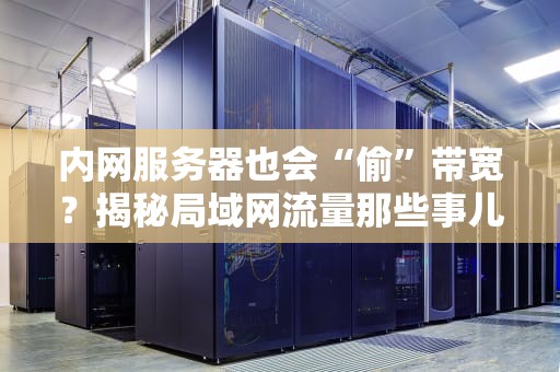 内网服务器也会“偷”带宽？揭秘局域网流量那些事儿！