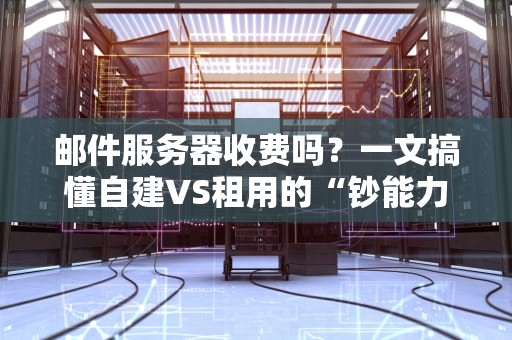 邮件服务器收费吗？一文搞懂自建VS租用的“钞能力”对决！