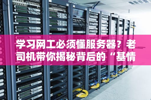 学习网工必须懂服务器？老司机带你揭秘背后的“基情”关系！