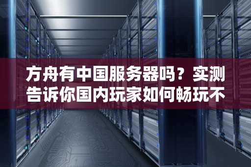 方舟有中国服务器吗？实测告诉你国内玩家如何畅玩不卡顿！