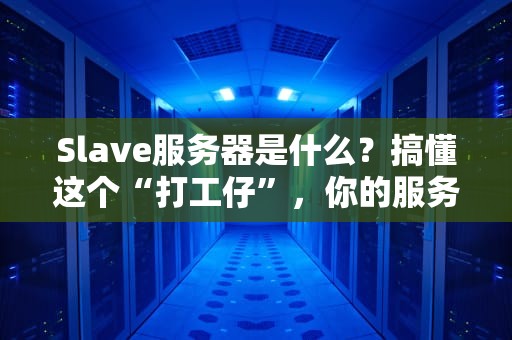 Slave服务器是什么？搞懂这个“打工仔”，你的服务器性能直接起飞！