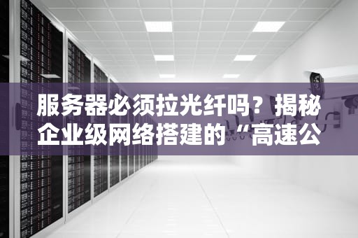 服务器必须拉光纤吗？揭秘企业级网络搭建的“高速公路”选择指南