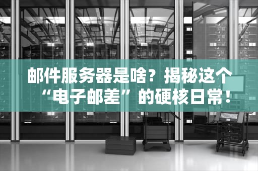 邮件服务器是啥？揭秘这个“电子邮差”的硬核日常！