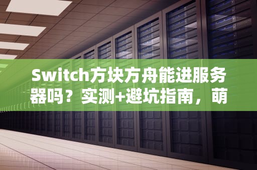 Switch方块方舟能进服务器吗？实测+避坑指南，萌新必看！