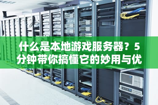 什么是本地游戏服务器？5分钟带你搞懂它的妙用与优势！