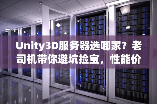Unity3D服务器选哪家？老司机带你避坑捡宝，性能价格全拿捏！