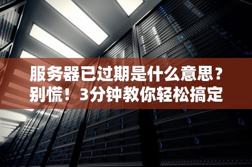 服务器已过期是什么意思？别慌！3分钟教你轻松搞定“服务器老年危机”