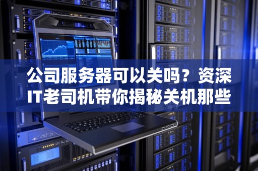 公司服务器可以关吗？资深IT老司机带你揭秘关机那些事儿！