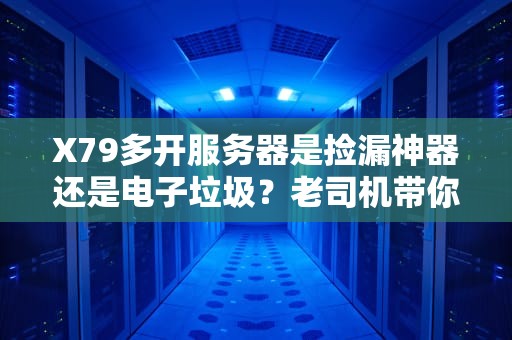 X79多开服务器是捡漏神器还是电子垃圾？老司机带你避坑！