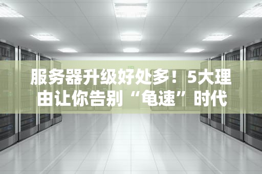 服务器升级好处多！5大理由让你告别“龟速”时代