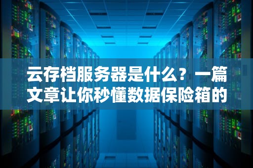云存档服务器是什么？一篇文章让你秒懂数据保险箱的奥秘！