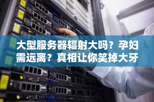 大型服务器辐射大吗？孕妇需远离？真相让你笑掉大牙！