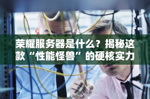 荣耀服务器是什么？揭秘这款“性能怪兽”的硬核实力！