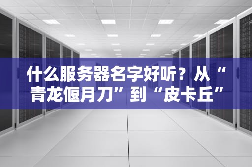 什么服务器名字好听？从“青龙偃月刀”到“皮卡丘”，这些命名脑洞太绝了！
