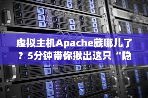 虚拟主机Apache藏哪儿了？5分钟带你揪出这只“隐形猫”！（附专业排查指南）