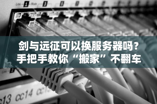 剑与远征可以换服务器吗？手把手教你“搬家”不翻车！