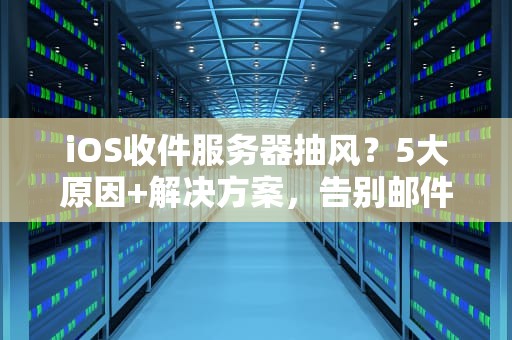 iOS收件服务器抽风？5大原因+解决方案，告别邮件失踪案！