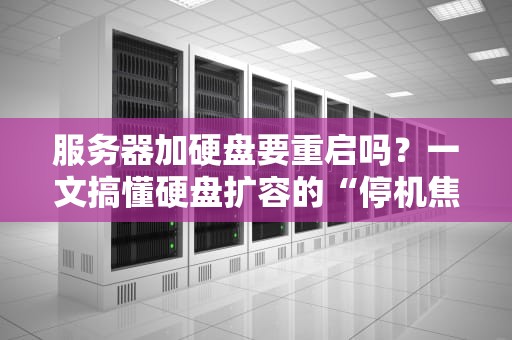 服务器加硬盘要重启吗？一文搞懂硬盘扩容的“停机焦虑症”