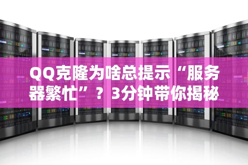 QQ克隆为啥总提示“服务器繁忙”？3分钟带你揭秘背后真相！