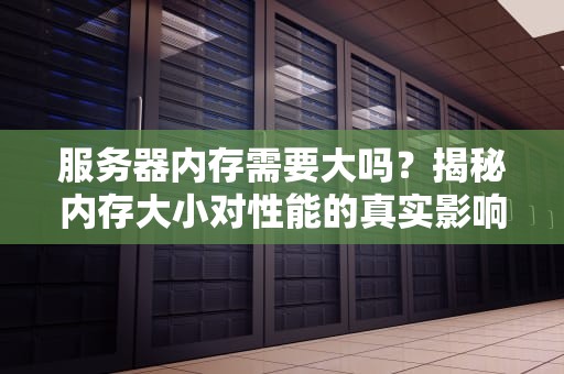 服务器内存需要大吗？揭秘内存大小对性能的真实影响！