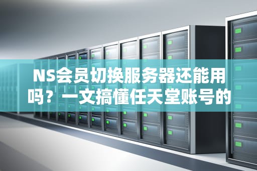 NS会员切换服务器还能用吗？一文搞懂任天堂账号的跨国漂流指南