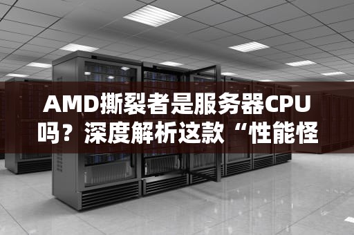 AMD撕裂者是服务器CPU吗？深度解析这款“性能怪兽”的真实身份！