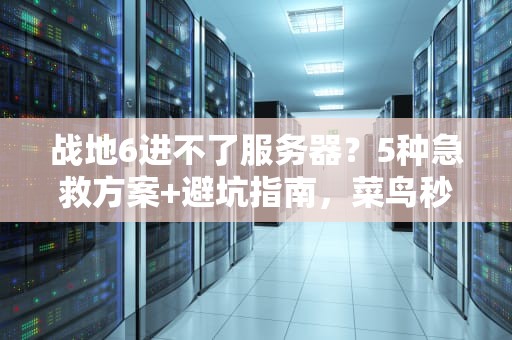 战地6进不了服务器？5种急救方案+避坑指南，菜鸟秒变老司机！