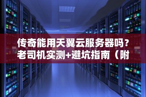 传奇能用天翼云服务器吗？老司机实测+避坑指南（附性能对比）