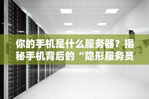 你的手机是什么服务器？揭秘手机背后的“隐形服务员”