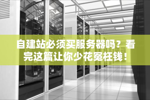 自建站必须买服务器吗？看完这篇让你少花冤枉钱！