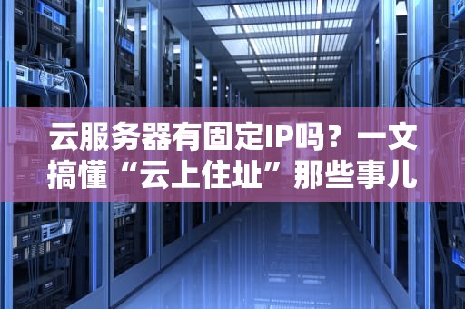 云服务器有固定IP吗？一文搞懂“云上住址”那些事儿！