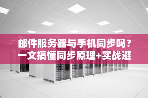 邮件服务器与手机同步吗？一文搞懂同步原理+实战避坑指南！