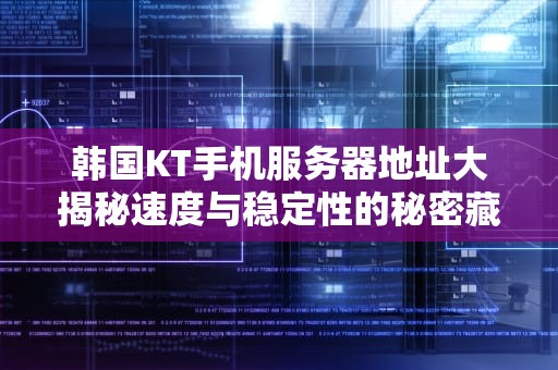 韩国KT手机服务器地址大揭秘速度与稳定性的秘密藏在这里！