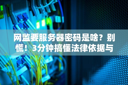 网监要服务器密码是啥？别慌！3分钟搞懂法律依据与应对姿势