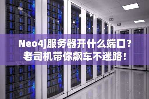 Neo4j服务器开什么端口？老司机带你飙车不迷路！