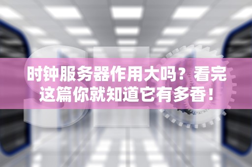 时钟服务器作用大吗？看完这篇你就知道它有多香！
