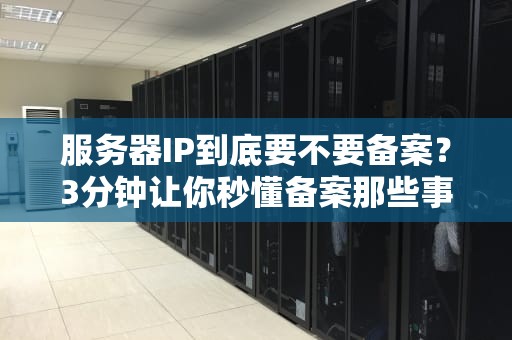 服务器IP到底要不要备案？3分钟让你秒懂备案那些事儿！