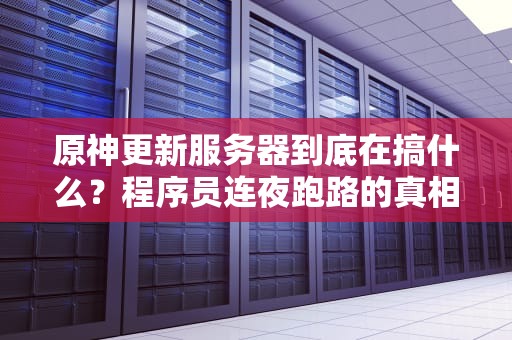 原神更新服务器到底在搞什么？程序员连夜跑路的真相大揭秘！