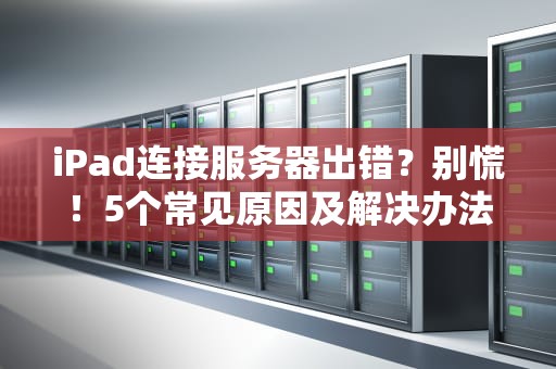 iPad连接服务器出错？别慌！5个常见原因及解决办法大揭秘！