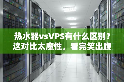热水器vsVPS有什么区别？这对比太魔性，看完笑出腹肌！