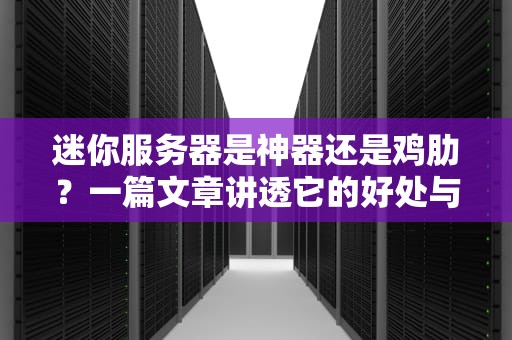 迷你服务器是神器还是鸡肋？一篇文章讲透它的好处与坏处！
